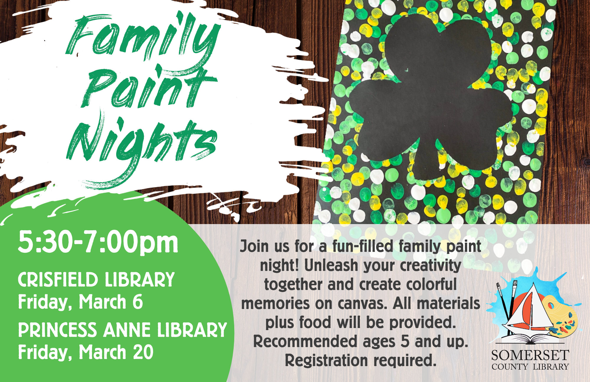 Family Paint Nights Join us for a fun-filled family paint night! Unleash your creativity together and create colorful memories on canvas. All materials plus food will be provided. Recommended ages 5 and up. Registration required. SHAMROCK DOT PAINTING CRISFIELD: FRIDAY, MARCH 6 PRINCESS ANNE: FRIDAY, MARCH 20