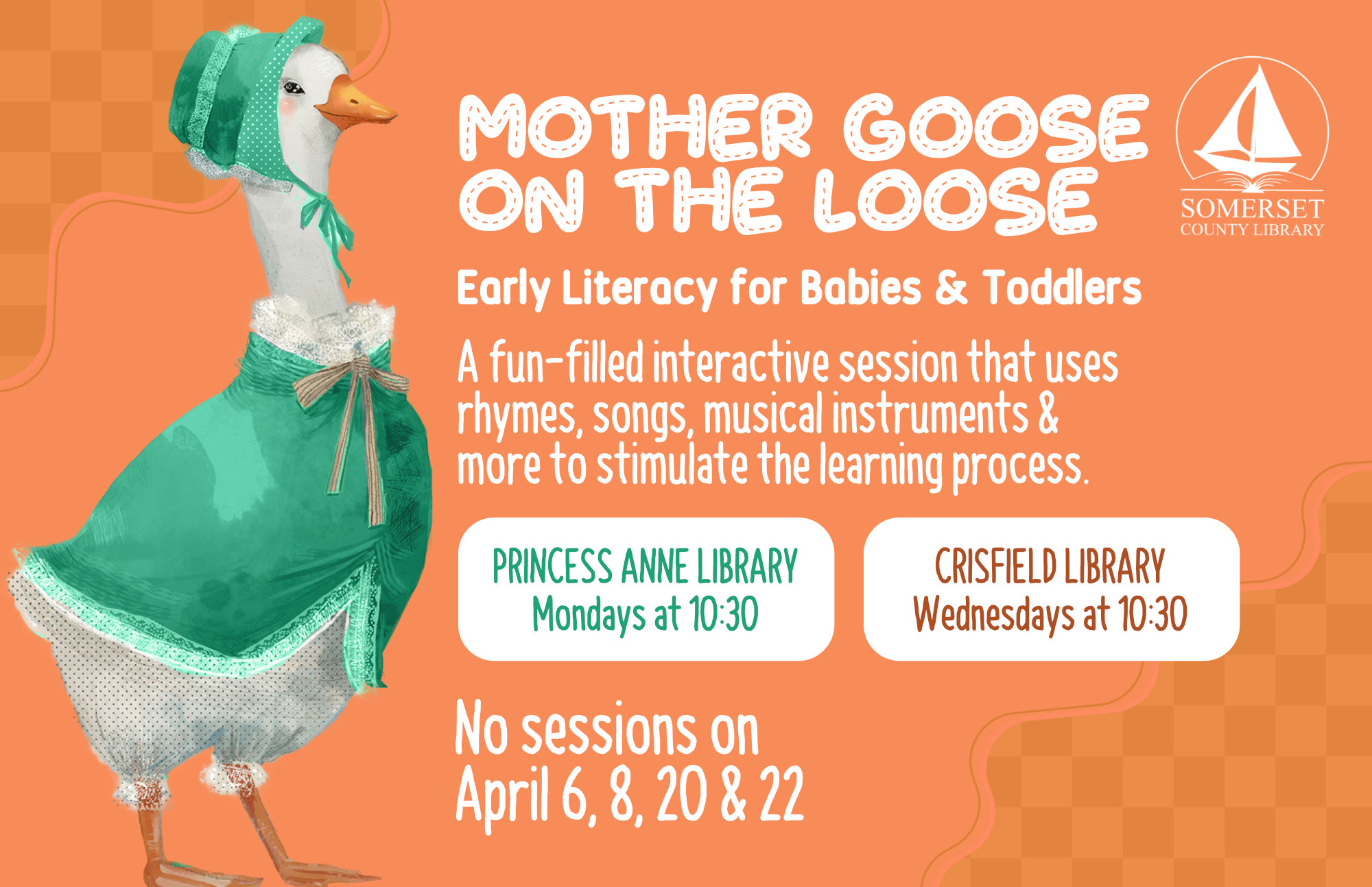 Mother Goose Crisfield Wednesdays at 10:30am This is an early literacy program for babies & toddlers! It is a fun-filled interactive session that uses rhymes, songs, musical instruments & more to stimulate the learning process. Princess Anne Mondays at 10:30am on the Loose! No sessions on March 2 & 4 and April 6, 8, 20 & 22