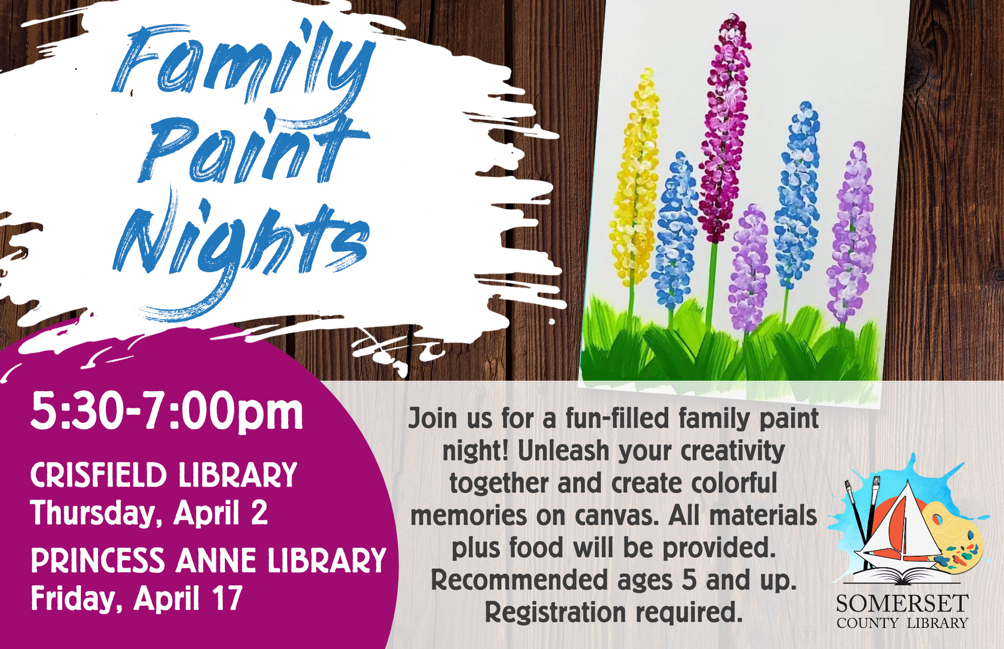 Family Paint Nights Join us for a fun-filled family paint night! Unleash your creativity together and create colorful memories on canvas. All materials plus food will be provided. Recommended ages 5 and up. Registration required. LUPINE FLOWERS CRISFIELD: THURSDAY, APRIL 2 PRINCESS ANNE: FRIDAY, APRIL 17