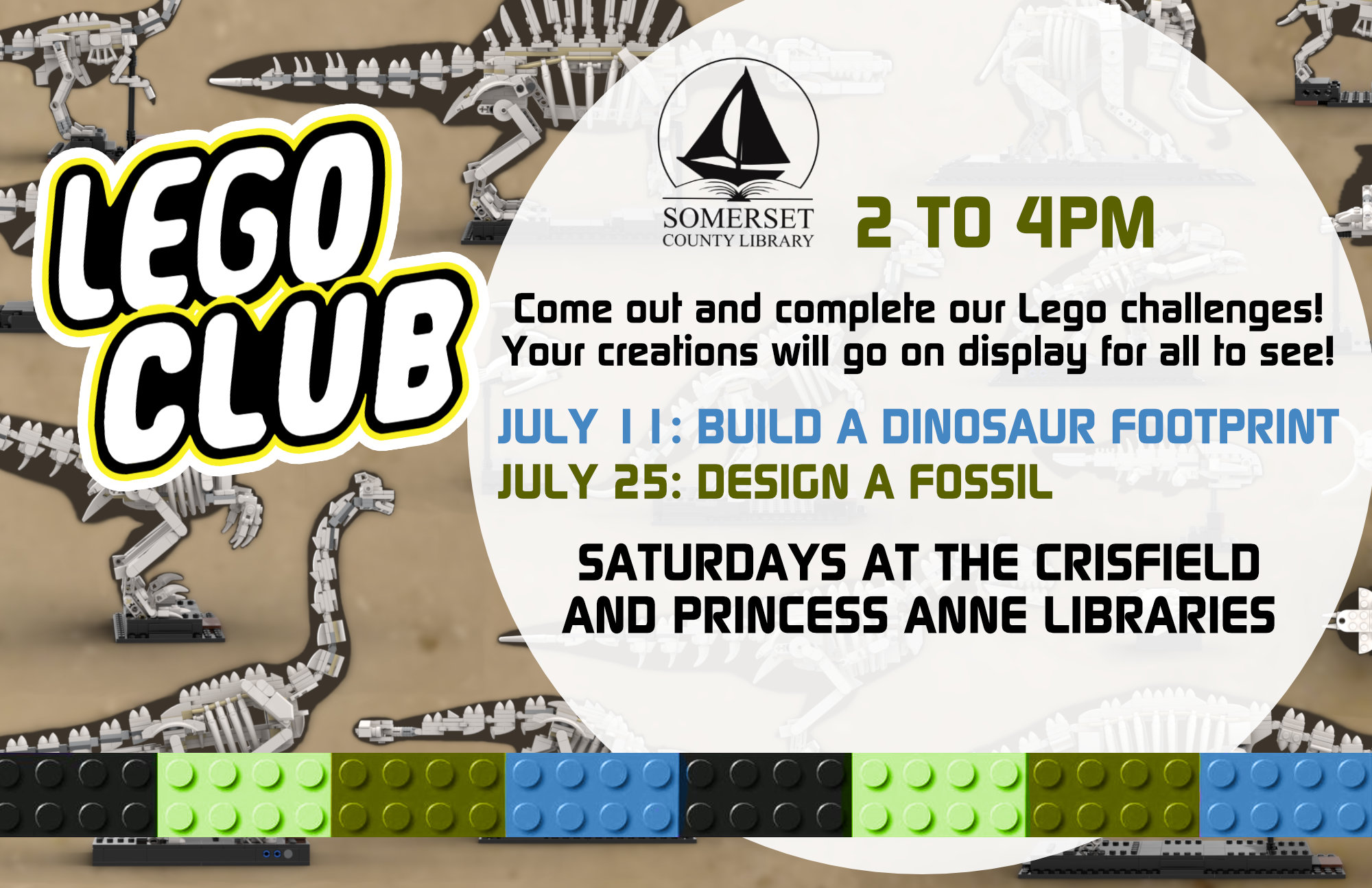 LEGO CLUB Come out and complete our lego challenges! Your creations will go on display for all to see! Both branches: Saturdays 2-4 pm July 11- Build a dinosaur footprint July 25- Design a fossil August 8- Create a beach August 22- Build a pencil