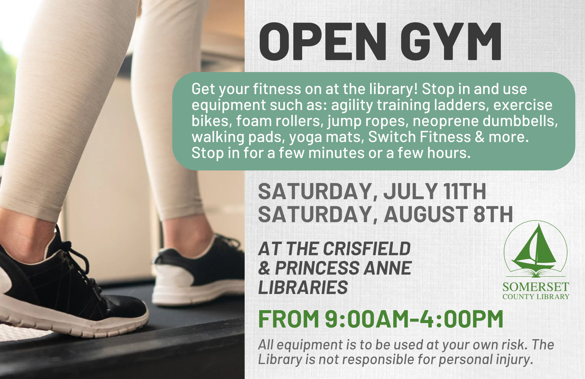 Open Gym Get your fitness on at the library! Stop in and use equipment such as;agility training ladders, exercise bikes, foam rollers, jump ropes, neoprene dumbbells, walking pads, yoga mats, Switch Fitness & more. Stop in for a few minutes or a few hours. Equipment will be available from 9:00AM-4:00PM. Crisfield & Princess Anne Saturdays, July 11th August 8th