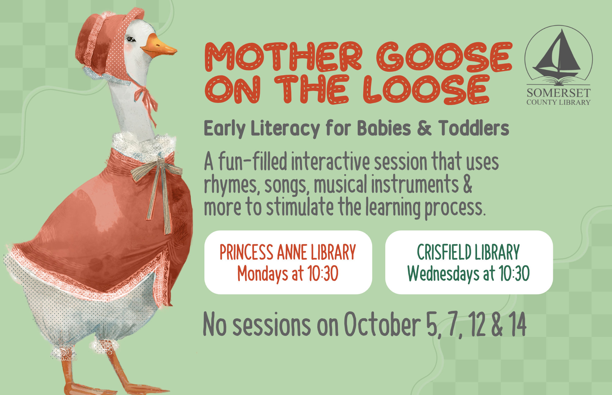 Mother Goose on the Loose This is an early literacy program for babies & toddlers! It is a fun-filled interactive session that uses rhymes, songs, musical instruments & more to stimulate the learning process. Crisfield: Wednesdays at 10:30 a.m. Princess Anne: Mondays at 10:30 a.m. No sessions on September 7, 9, 14 & 16 and October 5, 7, 12 & 14