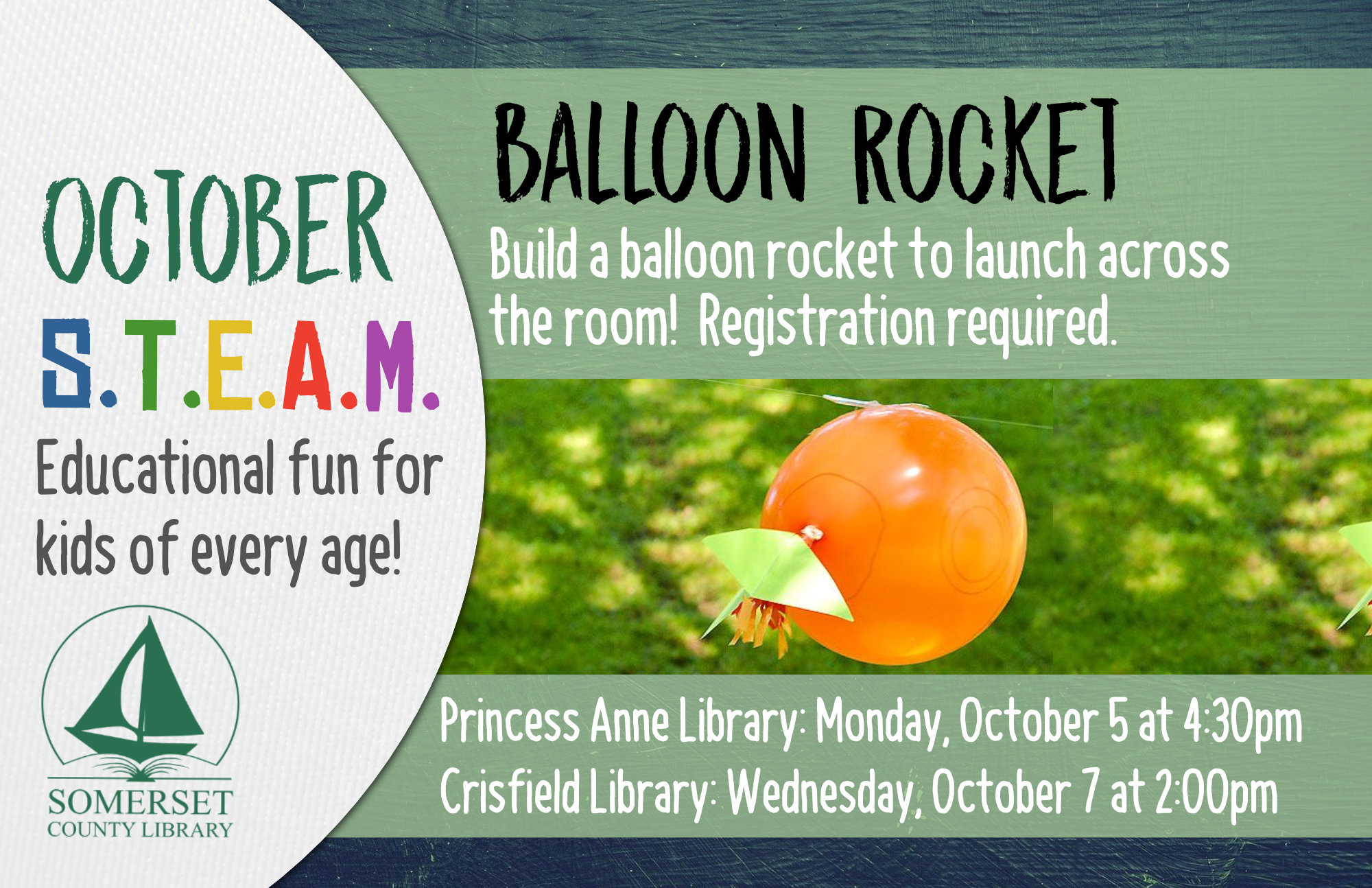 HOMESCHOOL STEAM Educational Fun for Kids of Every Age! Crisfield: Wednesdays at 2:00 pm Princess Anne: Mondays at 4:30 pm October 5 & 7: Balloon Rocket-Build a balloon rocket to launch across the room! October 19 & 21: Constellation Models-Learn about astronomy as you construct different constellations!
