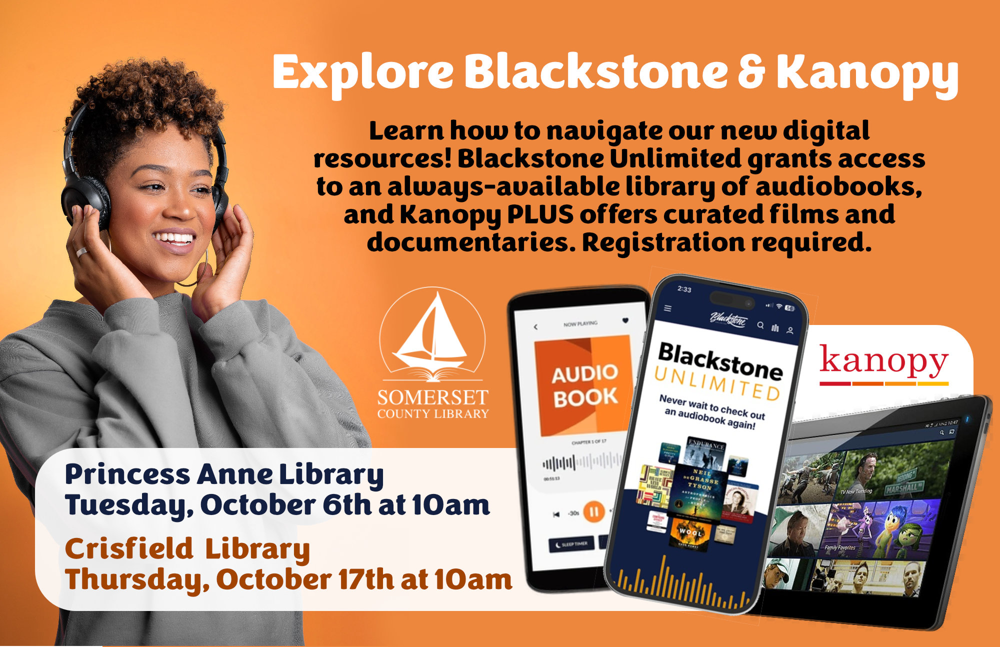 Blackstone & Kanopy Workshop Princess Anne Tuesday, October 6 at 10am Crisfield Saturday, October 17 at 10am Learn how to navigate Blackstone Unlimited and Kanopy! Blackstone Unlimited grants access to an extensive, always-available library of popular and classic audiobook titles. Kanopy PLUS offers a curated package of films and documentaries. Registration required.