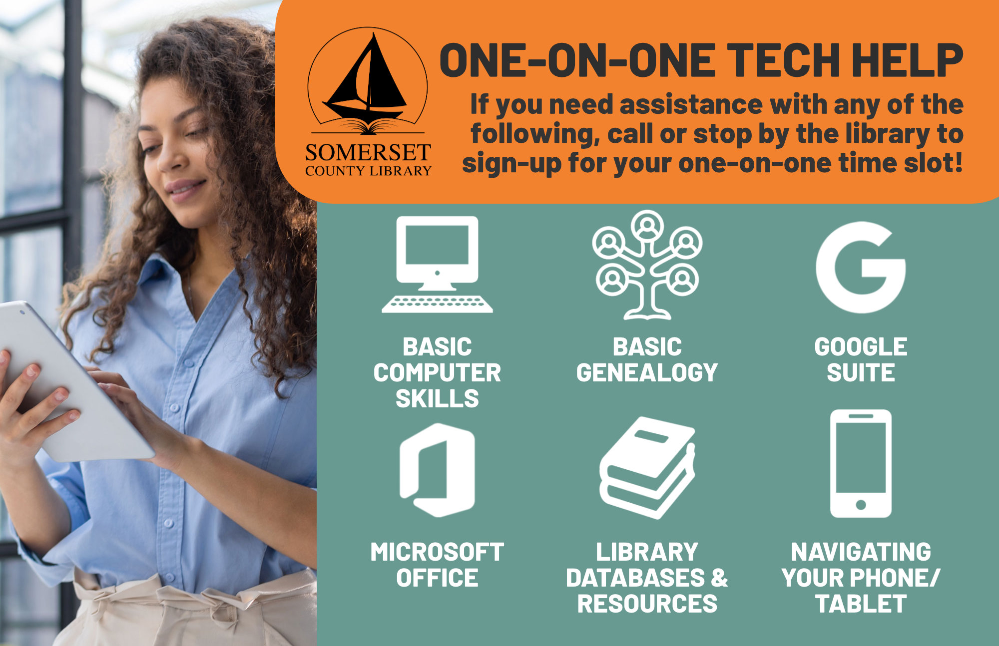 If you need assistance with any of the following, call or stop by the library to sign-up for your one-on-one time slot! Basic Computer Skills, Basic Genealogy, Google Suite, Microsoft Office, Library Databases & Resources, Navigating your Phone/Tablet